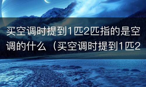 买空调时提到1匹2匹指的是空调的什么（买空调时提到1匹2匹指的是空调的什么）