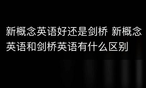 新概念英语好还是剑桥 新概念英语和剑桥英语有什么区别