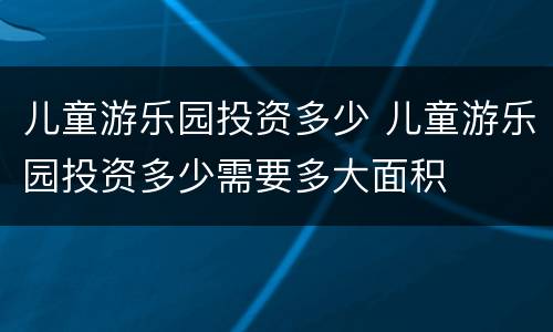 儿童游乐园投资多少 儿童游乐园投资多少需要多大面积