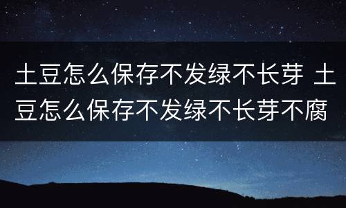 土豆怎么保存不发绿不长芽 土豆怎么保存不发绿不长芽不腐烂