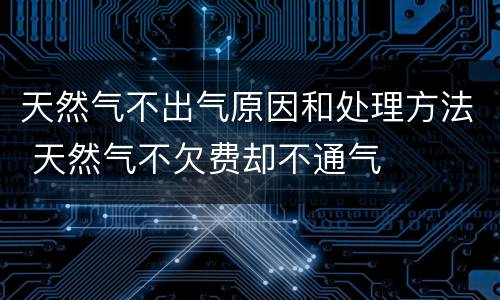 天然气不出气原因和处理方法 天然气不欠费却不通气