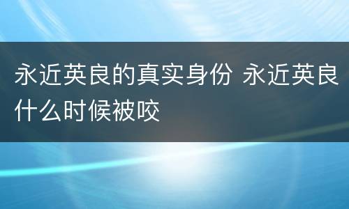 永近英良的真实身份 永近英良什么时候被咬