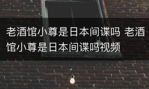 老酒馆小尊是日本间谍吗 老酒馆小尊是日本间谍吗视频