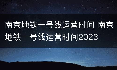 南京地铁一号线运营时间 南京地铁一号线运营时间2023