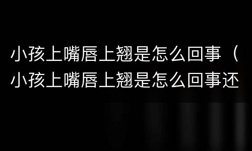 小孩上嘴唇上翘是怎么回事（小孩上嘴唇上翘是怎么回事还厚）