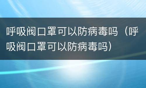 呼吸阀口罩可以防病毒吗（呼吸阀口罩可以防病毒吗）