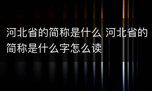 河北省的简称是什么 河北省的简称是什么字怎么读