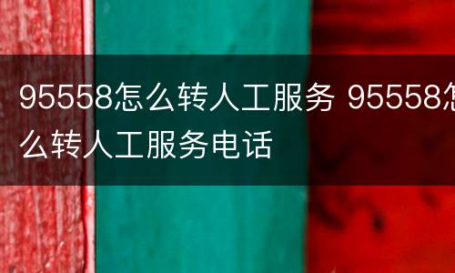 95558怎么转人工服务 95558怎么转人工服务电话