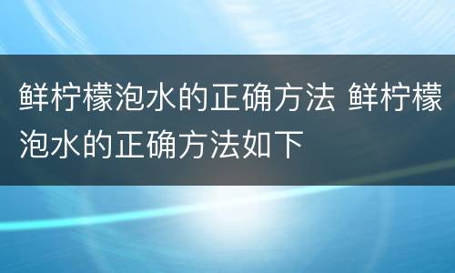 鲜柠檬泡水的正确方法 鲜柠檬泡水的正确方法如下