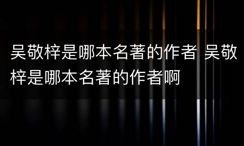 吴敬梓是哪本名著的作者 吴敬梓是哪本名著的作者啊