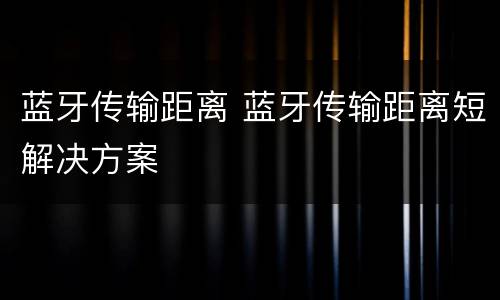 蓝牙传输距离 蓝牙传输距离短解决方案