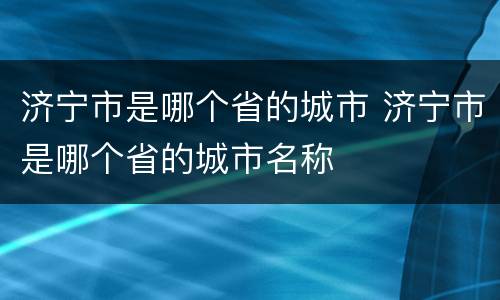 济宁市是哪个省的城市 济宁市是哪个省的城市名称