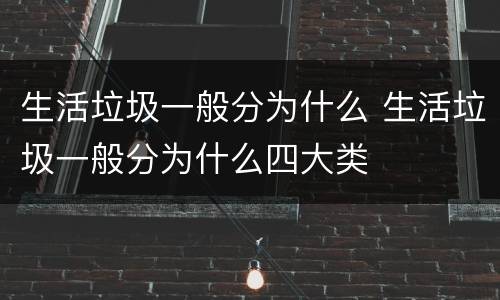 生活垃圾一般分为什么 生活垃圾一般分为什么四大类