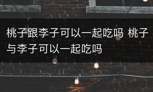 桃子跟李子可以一起吃吗 桃子与李子可以一起吃吗