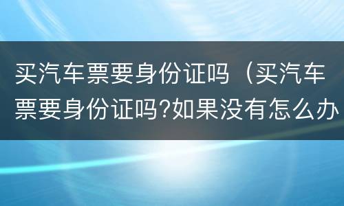 买汽车票要身份证吗（买汽车票要身份证吗?如果没有怎么办?）