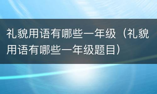 礼貌用语有哪些一年级（礼貌用语有哪些一年级题目）