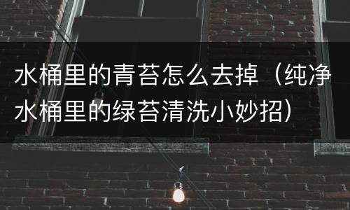 水桶里的青苔怎么去掉（纯净水桶里的绿苔清洗小妙招）