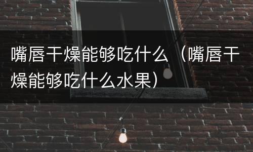 嘴唇干燥能够吃什么（嘴唇干燥能够吃什么水果）