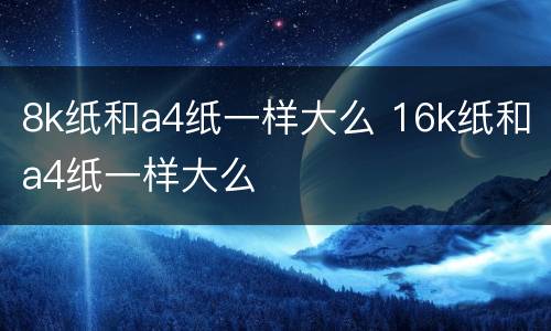 8k纸和a4纸一样大么 16k纸和a4纸一样大么