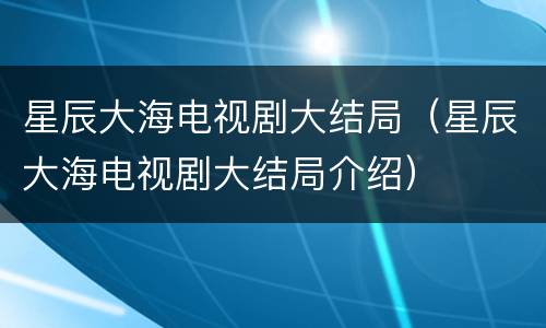 星辰大海电视剧大结局（星辰大海电视剧大结局介绍）