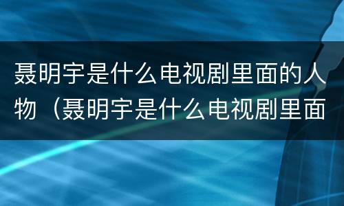 聂明宇是什么电视剧里面的人物（聂明宇是什么电视剧里面的人物名字）