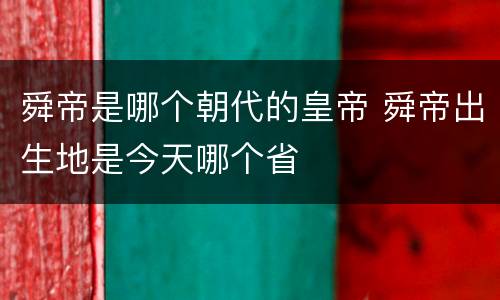 舜帝是哪个朝代的皇帝 舜帝出生地是今天哪个省