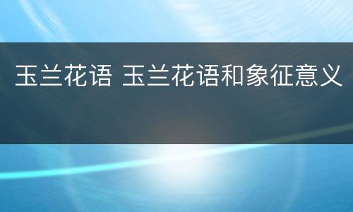 玉兰花语 玉兰花语和象征意义