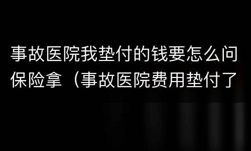 事故医院我垫付的钱要怎么问保险拿（事故医院费用垫付了,对方不提供）