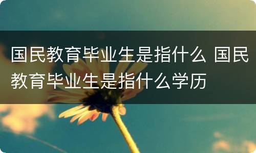 国民教育毕业生是指什么 国民教育毕业生是指什么学历