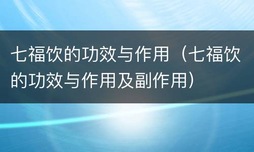 七福饮的功效与作用（七福饮的功效与作用及副作用）