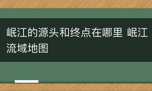 岷江的源头和终点在哪里 岷江流域地图