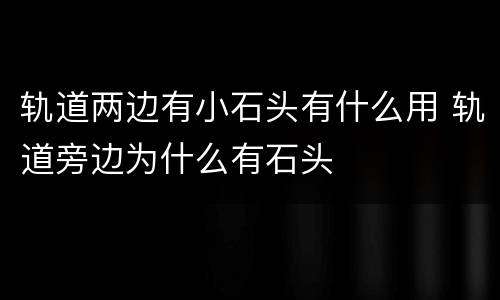 轨道两边有小石头有什么用 轨道旁边为什么有石头