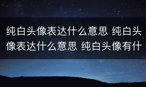 纯白头像表达什么意思 纯白头像表达什么意思 纯白头像有什么意思