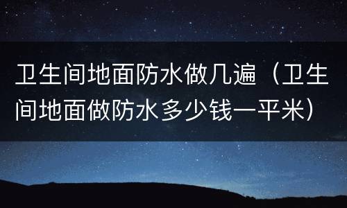 卫生间地面防水做几遍（卫生间地面做防水多少钱一平米）