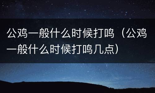 公鸡一般什么时候打鸣（公鸡一般什么时候打鸣几点）