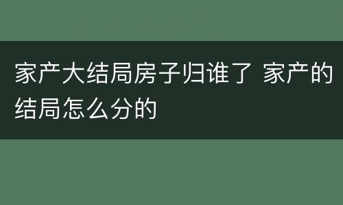 家产大结局房子归谁了 家产的结局怎么分的