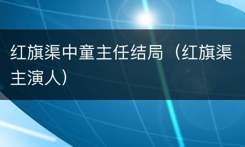 红旗渠中童主任结局（红旗渠主演人）