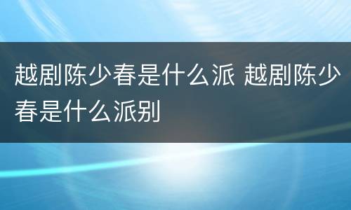 越剧陈少春是什么派 越剧陈少春是什么派别