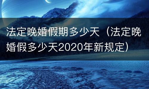 法定晚婚假期多少天（法定晚婚假多少天2020年新规定）