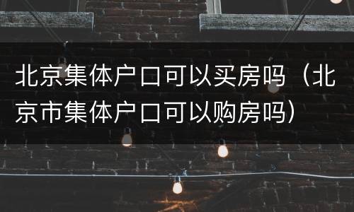 北京集体户口可以买房吗（北京市集体户口可以购房吗）