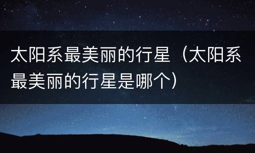 太阳系最美丽的行星（太阳系最美丽的行星是哪个）