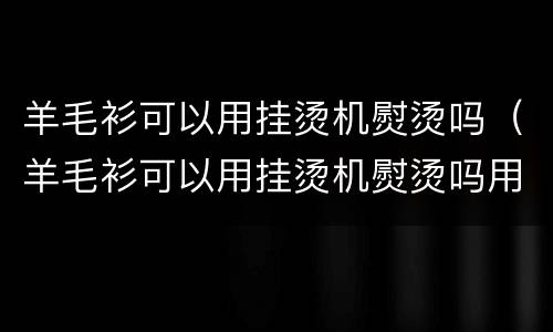 羊毛衫可以用挂烫机熨烫吗（羊毛衫可以用挂烫机熨烫吗用什么程序）