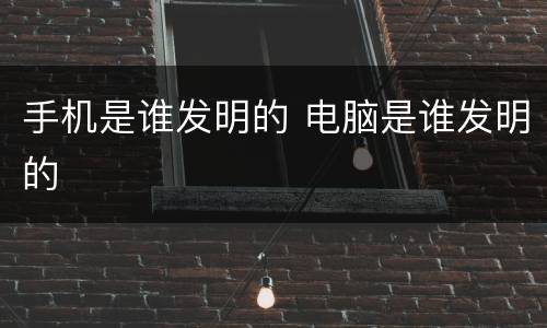 手机是谁发明的 电脑是谁发明的