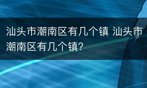 汕头市潮南区有几个镇 汕头市潮南区有几个镇?