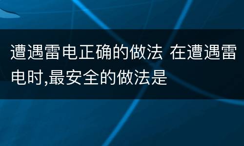 遭遇雷电正确的做法 在遭遇雷电时,最安全的做法是