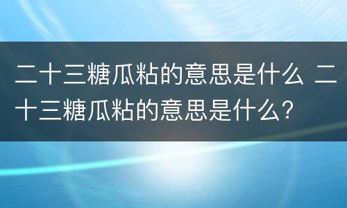 二十三糖瓜粘的意思是什么 二十三糖瓜粘的意思是什么?