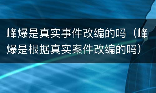 峰爆是真实事件改编的吗（峰爆是根据真实案件改编的吗）