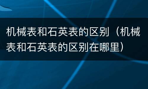 机械表和石英表的区别（机械表和石英表的区别在哪里）