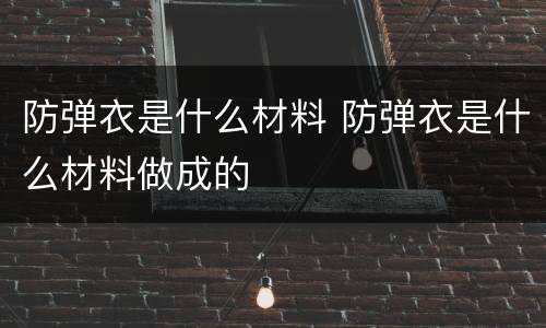 防弹衣是什么材料 防弹衣是什么材料做成的