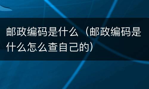 邮政编码是什么（邮政编码是什么怎么查自己的）